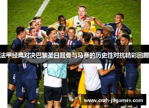 法甲经典对决巴黎圣日耳曼与马赛的历史性对抗精彩回顾