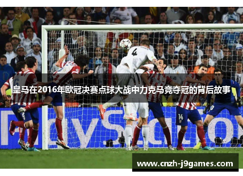 皇马在2016年欧冠决赛点球大战中力克马竞夺冠的背后故事