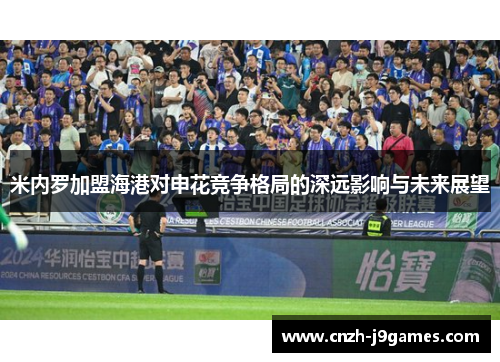 米内罗加盟海港对申花竞争格局的深远影响与未来展望