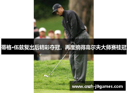 蒂格·伍兹复出后精彩夺冠,再度摘得高尔夫大师赛桂冠 蒂格·伍兹复出后精彩夺冠,再度摘得高尔夫大师赛桂冠