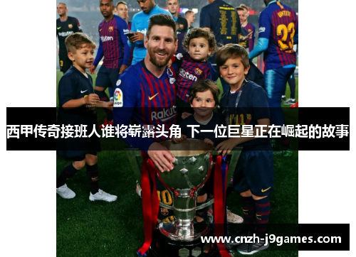 西甲传奇接班人谁将崭露头角 下一位巨星正在崛起的故事 西甲传奇接班人谁将崭露头角 下一位巨星正在崛起的故事