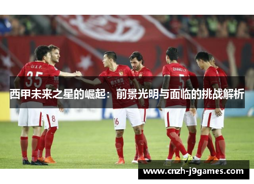 西甲未来之星的崛起:前景光明与面临的挑战解析 西甲未来之星的崛起:前景光明与面临的挑战解析