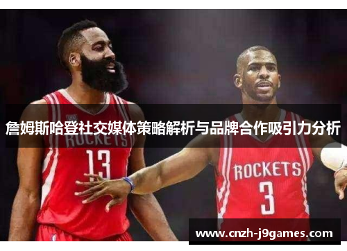 詹姆斯哈登社交媒体策略解析与品牌合作吸引力分析 詹姆斯哈登社交媒体策略解析与品牌合作吸引力分析