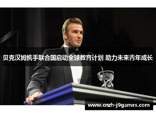 贝克汉姆携手联合国启动全球教育计划 助力未来青年成长 贝克汉姆携手联合国启动全球教育计划 助力未来青年成长