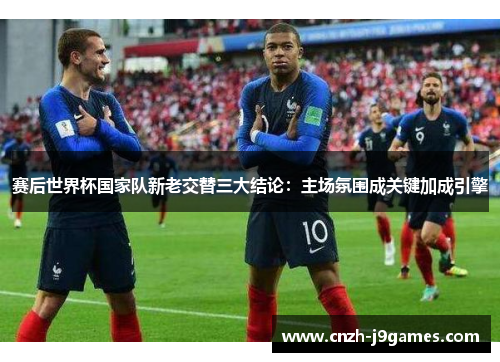 赛后世界杯国家队新老交替三大结论:主场氛围成关键加成引擎 赛后世界杯国家队新老交替三大结论:主场氛围成关键加成引擎