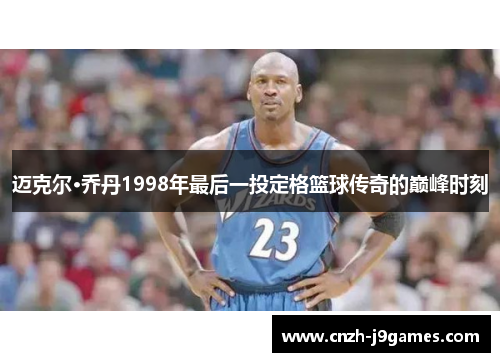 迈克尔·乔丹1998年最后一投定格篮球传奇的巅峰时刻 迈克尔·乔丹1998年最后一投定格篮球传奇的巅峰时刻