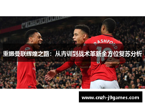 重振曼联辉煌之路:从青训到战术革新全方位复苏分析 重振曼联辉煌之路:从青训到战术革新全方位复苏分析