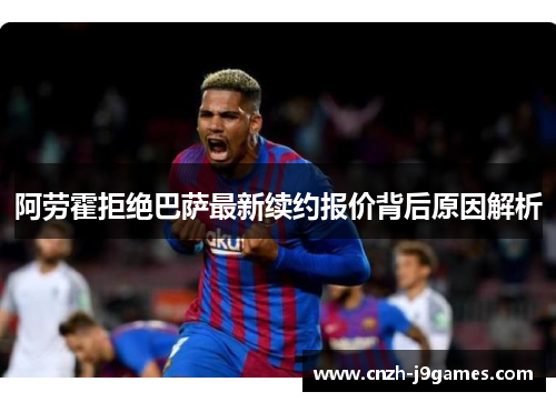 阿劳霍拒绝巴萨最新续约报价背后原因解析 阿劳霍拒绝巴萨最新续约报价背后原因解析