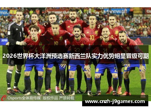 2026世界杯大洋洲预选赛新西兰队实力优势明显晋级可期 2026世界杯大洋洲预选赛新西兰队实力优势明显晋级可期