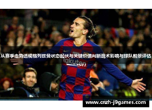 从赛季走势透视格列兹曼状态起伏与关键价值判断战术影响与球队前景评估 从赛季走势透视格列兹曼状态起伏与关键价值判断战术影响与球队前景评估